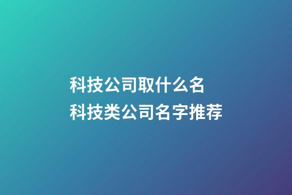 科技公司取什么名 科技类公司名字推荐-第1张-公司起名-玄机派